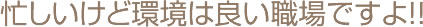 忙しいけど環境は良い職場ですよ!!